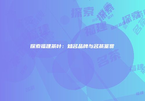 探索福建茶叶：知名品牌与名茶鉴赏