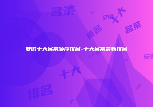 安徽十大名茶顺序排名-十大名茶最新排名