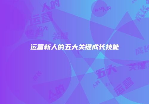 运营新人的五大关键成长技能