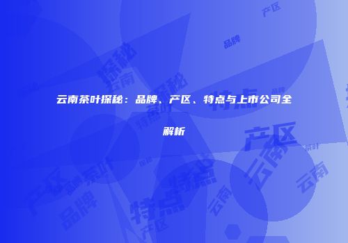 云南茶叶探秘：品牌、产区、特点与上市公司全解析