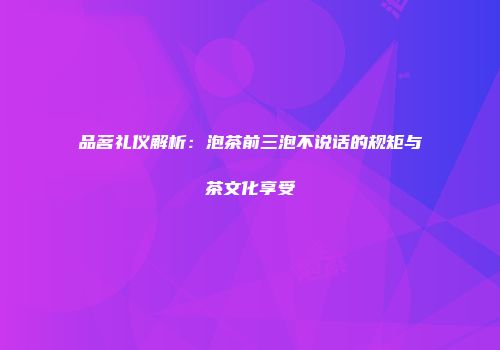 品茗礼仪解析：泡茶前三泡不说话的规矩与茶文化享受