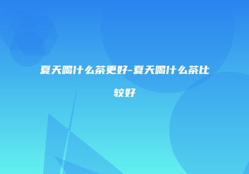 夏天喝什么茶更好-夏天喝什么茶比较好