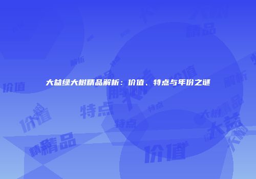 大益绿大树精品解析：价值、特点与年份之谜