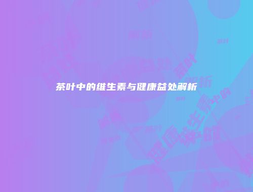 茶叶中的维生素与健康益处解析