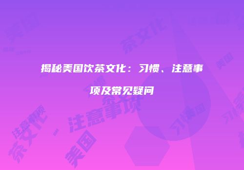 揭秘美国饮茶文化：习惯、注意事项及常见疑问