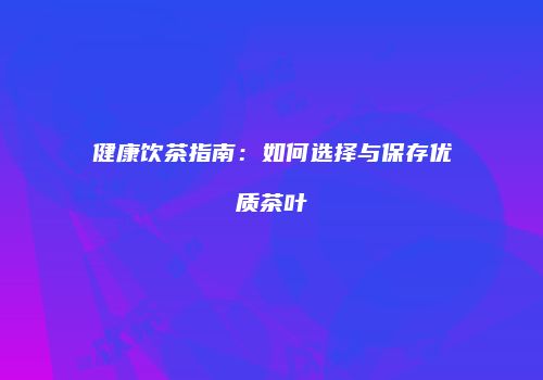 健康饮茶指南：如何选择与保存优质茶叶