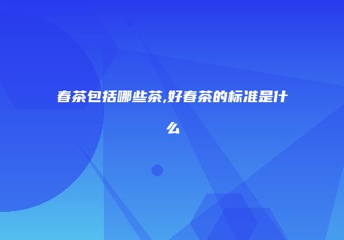 春茶包括哪些茶,好春茶的标准是什么
