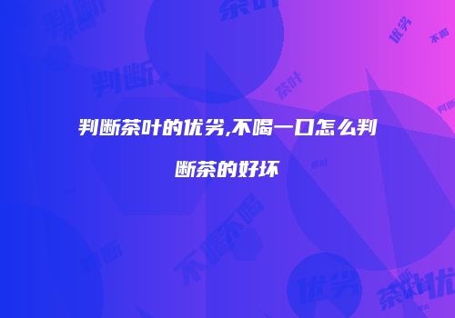 判断茶叶的优劣,不喝一口怎么判断茶的好坏