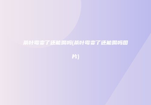 茶叶霉变了还能喝吗(茶叶霉变了还能喝吗图片)