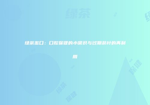 绿茶漱口：口腔保健的小常识与过期茶叶的再利用