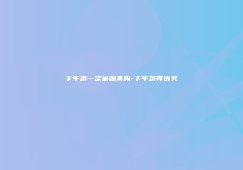 下午茶一定是喝茶吗-下午茶有讲究