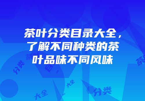 茶叶分类目录大全，了解不同种类的茶叶品味不同风味