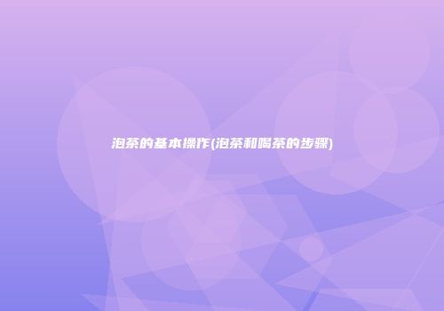 泡茶的基本操作(泡茶和喝茶的步骤)
