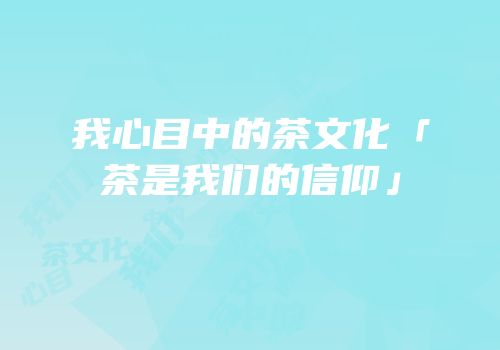 我心目中的茶文化「茶是我们的信仰」