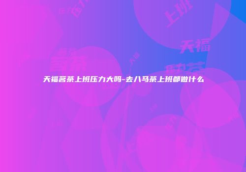 天福茗茶上班压力大吗-去八马茶上班都做什么