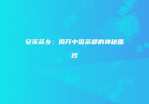 安溪茶乡：揭开中国茶都的神秘面纱