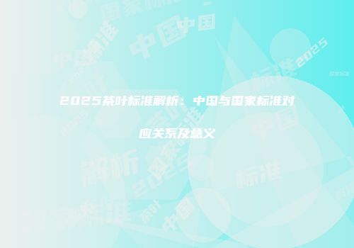 2025茶叶标准解析：中国与国家标准对应关系及意义