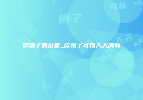 碎银子的危害_碎银子可以天天喝吗