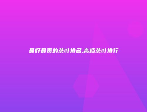 最好最贵的茶叶排名,高档茶叶排行