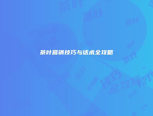 茶叶营销技巧与话术全攻略