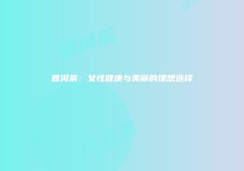 普洱茶：女性健康与美丽的理想选择