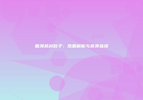 普洱茶减肚子：热量解析与茶类选择