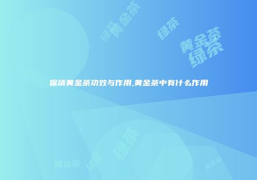 保靖黄金茶功效与作用,黄金茶中有什么作用