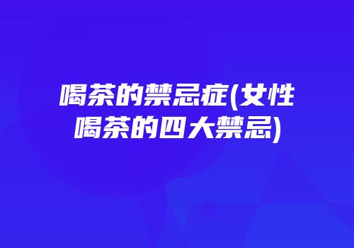 喝茶的禁忌症(女性喝茶的四大禁忌)