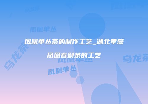 凤凰单丛茶的制作工艺_湖北孝感凤凰春剑茶的工艺