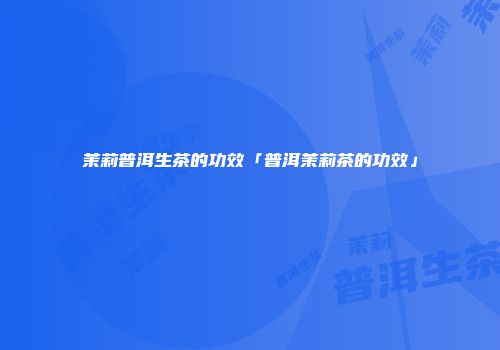茉莉普洱生茶的功效「普洱茉莉茶的功效」