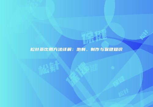 松针茶饮用方法详解：泡制、制作与保健知识
