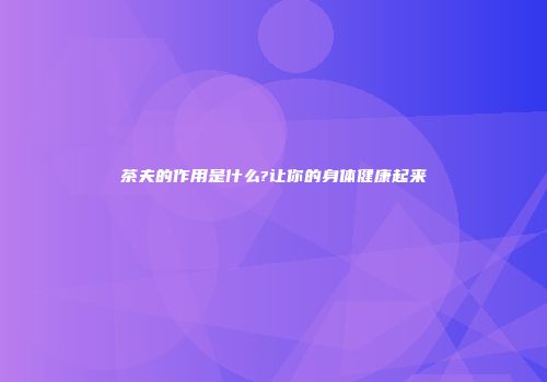 茶夫的作用是什么?让你的身体健康起来