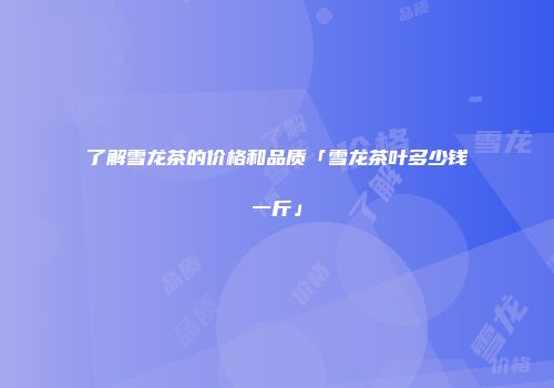 了解雪龙茶的价格和品质「雪龙茶叶多少钱一斤」