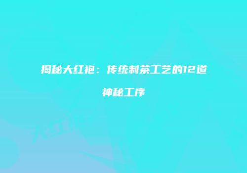 揭秘大红袍：传统制茶工艺的12道神秘工序