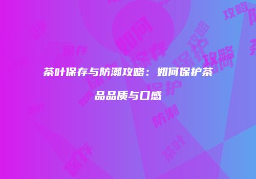 茶叶保存与防潮攻略：如何保护茶品品质与口感
