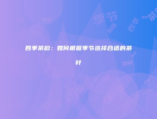 四季茶韵：如何根据季节选择合适的茶叶