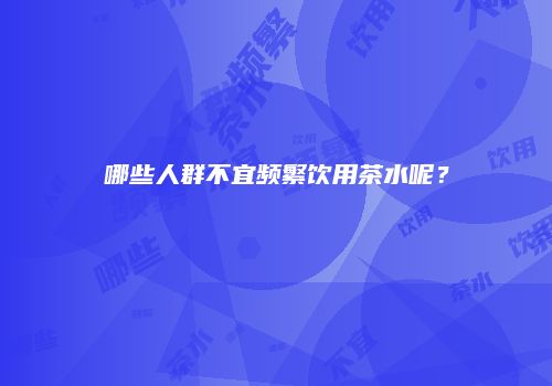 哪些人群不宜频繁饮用茶水呢？