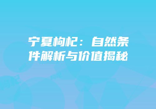 宁夏枸杞：自然条件解析与价值揭秘