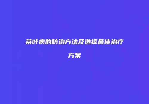 茶叶病的防治方法及选择最佳治疗方案