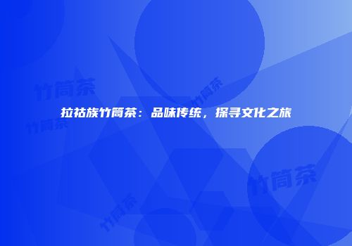 拉祜族竹筒茶：品味传统，探寻文化之旅