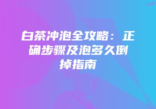 白茶冲泡全攻略：正确步骤及泡多久倒掉指南