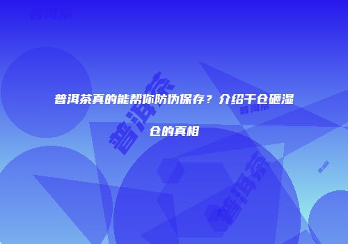 普洱茶真的能帮你防伪保存？介绍干仓砸湿仓的真相
