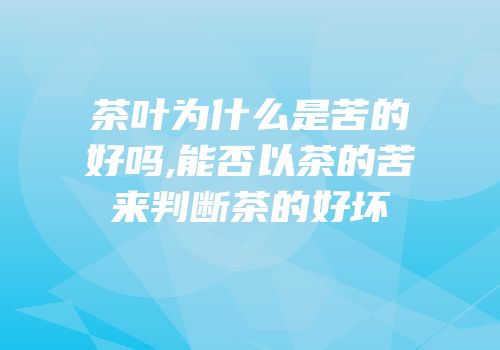 茶叶为什么是苦的好吗,能否以茶的苦来判断茶的好坏
