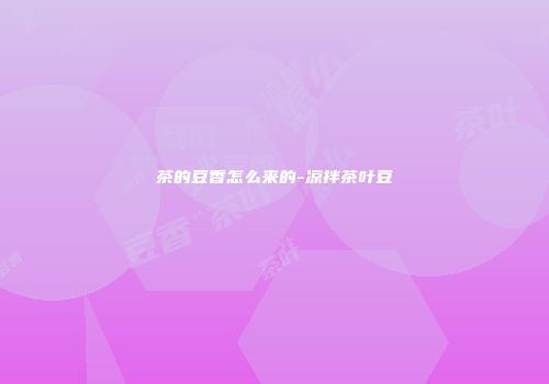 茶的豆香怎么来的-凉拌茶叶豆
