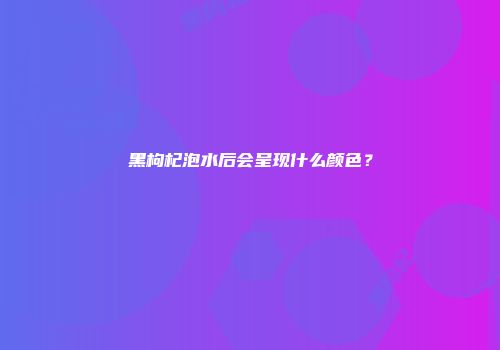 黑枸杞泡水后会呈现什么颜色？
