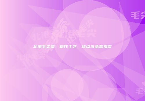 北港毛尖茶：制作工艺、特点与品鉴指南