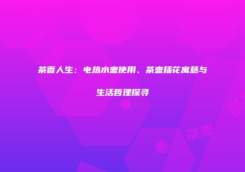 茶香人生：电热水壶使用、茶壶插花寓意与生活哲理探寻