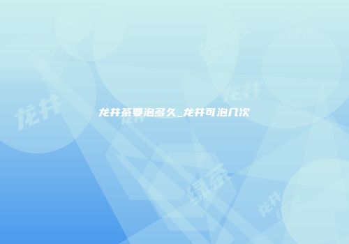 龙井茶要泡多久_龙井可泡几次