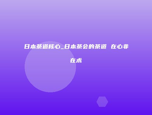 日本茶道核心_日本茶会的茶道 在心非在术