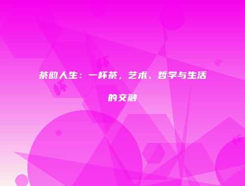 茶韵人生：一杯茶，艺术、哲学与生活的交融